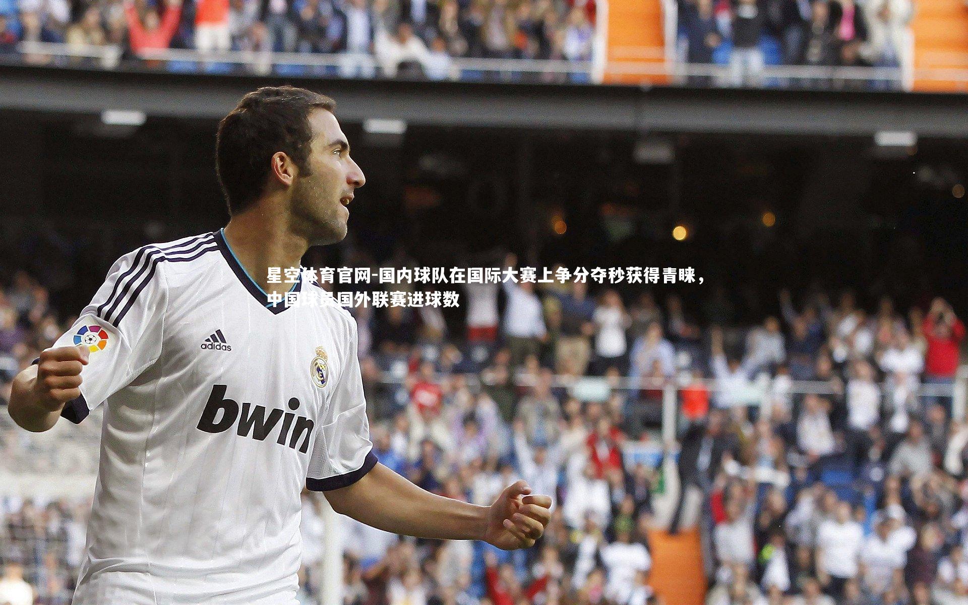 星空体育官网-国内球队在国际大赛上争分夺秒获得青睐，中国球员国外联赛进球数