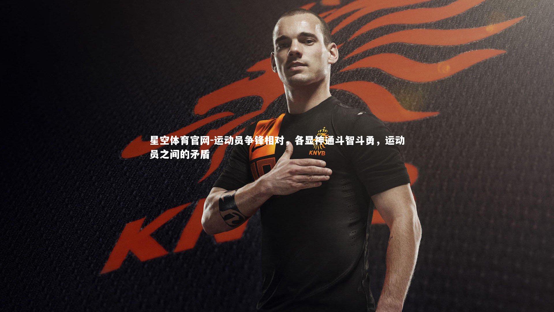 星空体育官网-运动员争锋相对，各显神通斗智斗勇，运动员之间的矛盾