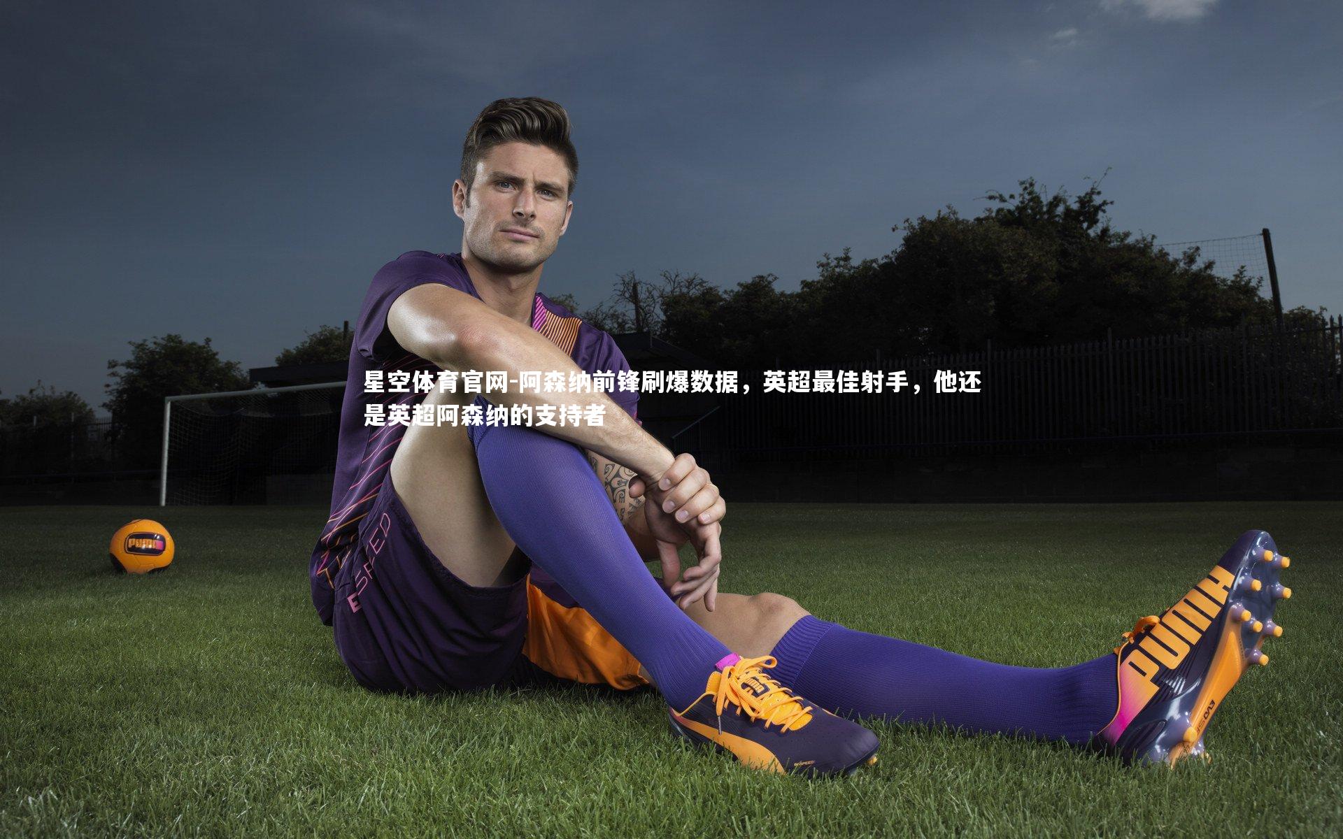 星空体育官网-阿森纳前锋刷爆数据，英超最佳射手，他还是英超阿森纳的支持者
