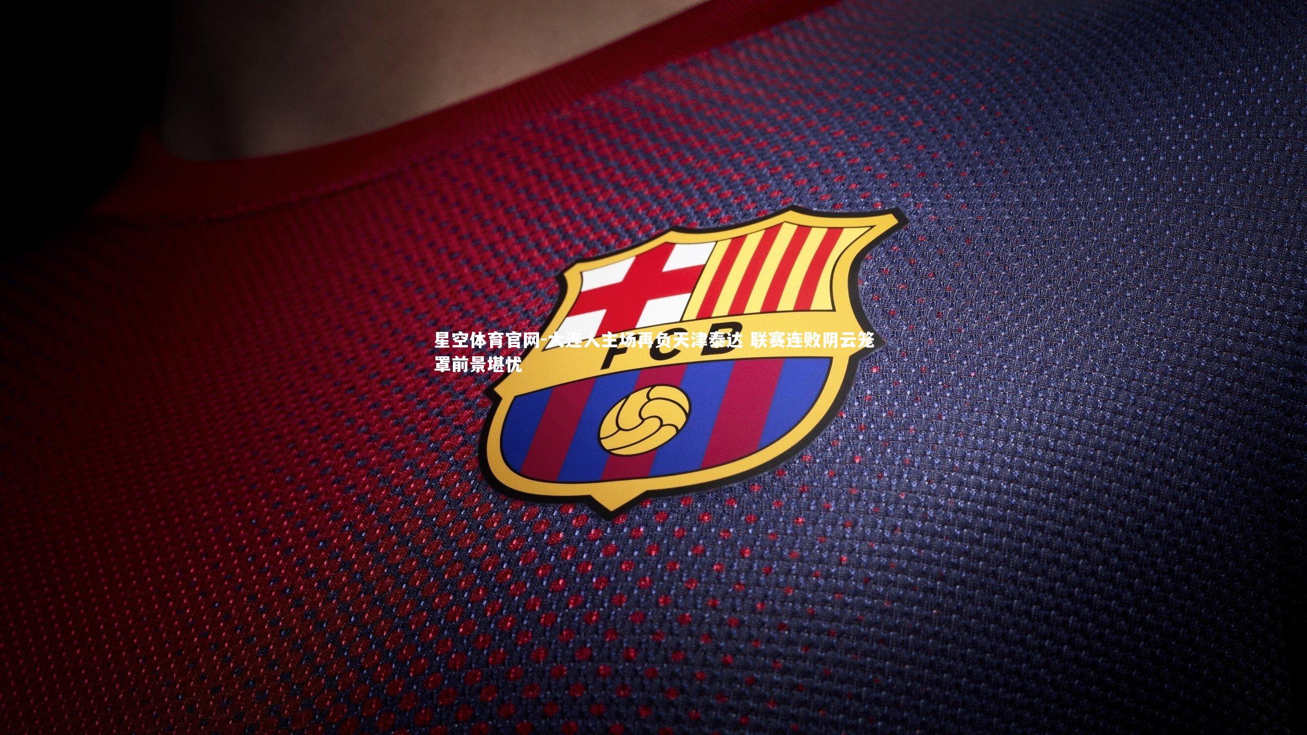 星空体育官网-大连人主场再负天津泰达 联赛连败阴云笼罩前景堪忧