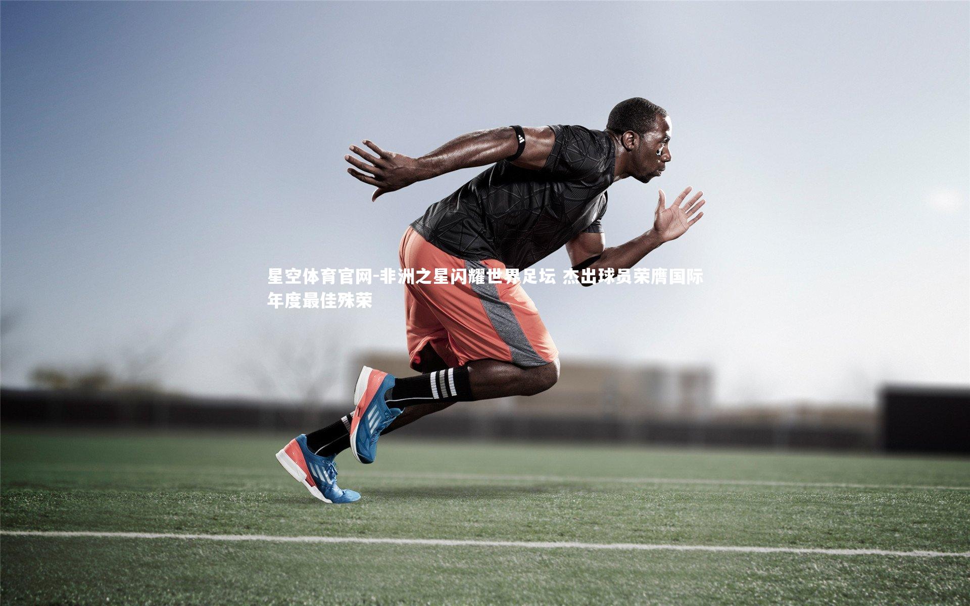 星空体育官网-非洲之星闪耀世界足坛 杰出球员荣膺国际年度最佳殊荣