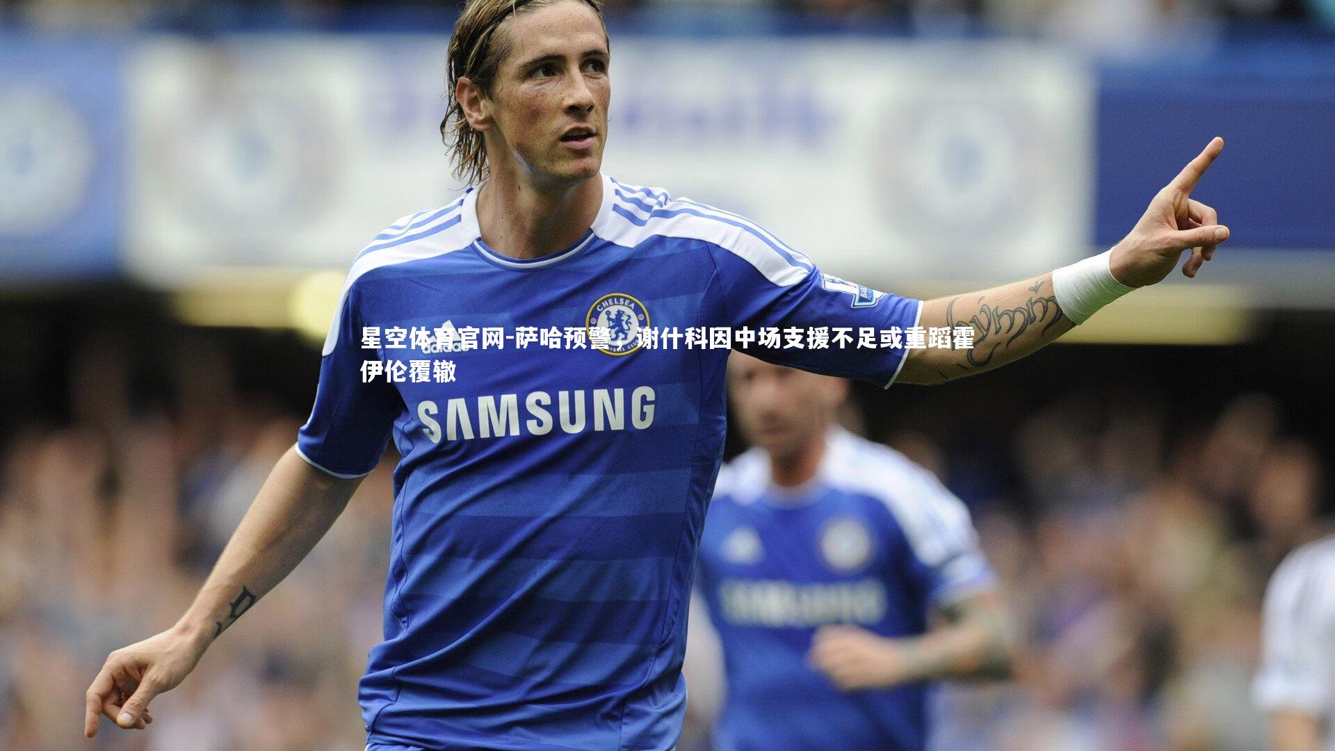 星空体育官网-萨哈预警，谢什科因中场支援不足或重蹈霍伊伦覆辙