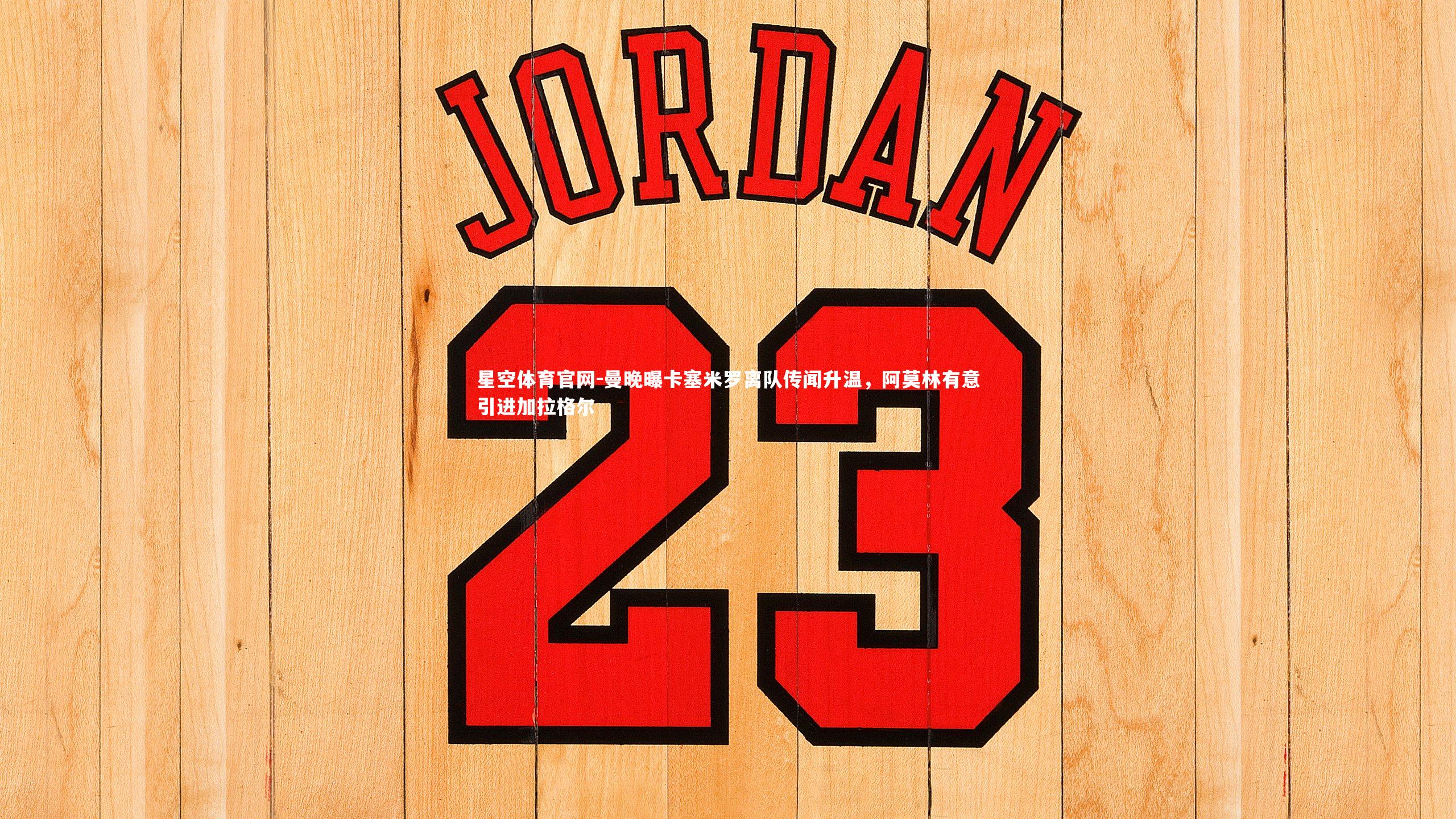 星空体育官网-曼晚曝卡塞米罗离队传闻升温，阿莫林有意引进加拉格尔